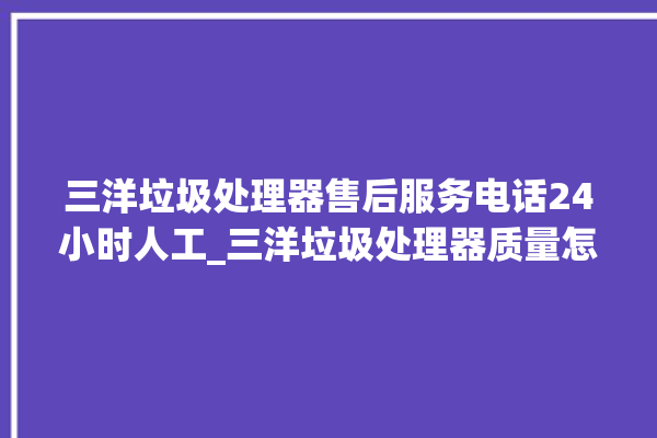 三洋垃圾处理器售后服务电话24小时人工_三洋垃圾处理器质量怎样 。处理器