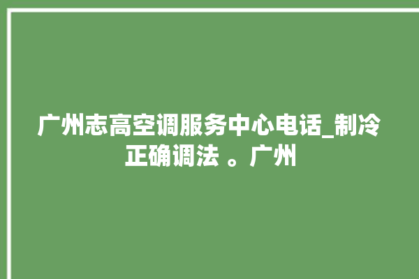 广州志高空调服务中心电话_制冷正确调法 。广州