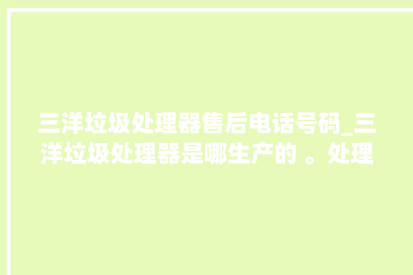 三洋垃圾处理器售后电话号码_三洋垃圾处理器是哪生产的 。处理器