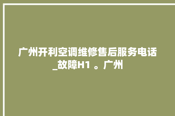 广州开利空调维修售后服务电话_故障H1 。广州