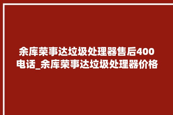 余库荣事达垃圾处理器售后400电话_余库荣事达垃圾处理器价格是多少钱 。处理器