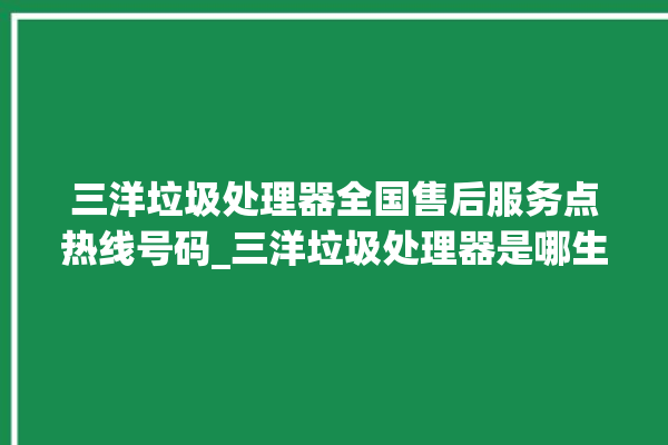 三洋垃圾处理器全国售后服务点热线号码_三洋垃圾处理器是哪生产的 。处理器