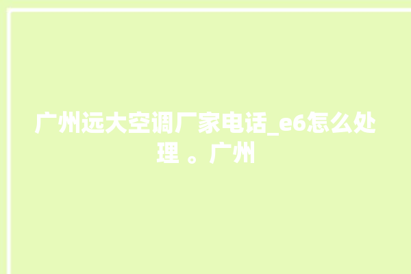 广州远大空调厂家电话_e6怎么处理 。广州