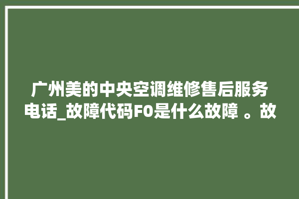 广州美的中央空调维修售后服务电话_故障代码F0是什么故障 。故障