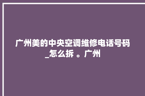 广州美的中央空调维修电话号码_怎么拆 。广州