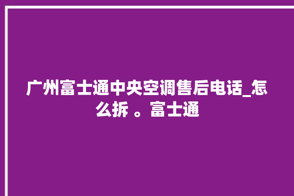 广州富士通中央空调售后电话_怎么拆 。富士通