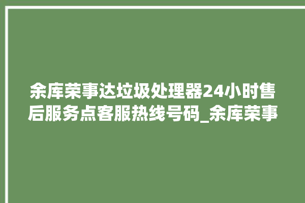 余库荣事达垃圾处理器24小时售后服务点客服热线号码_余库荣事达垃圾处理器质量怎样 。处理器