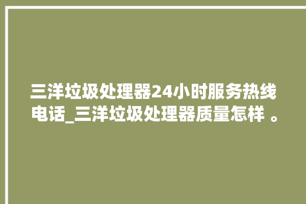 三洋垃圾处理器24小时服务热线电话_三洋垃圾处理器质量怎样 。处理器