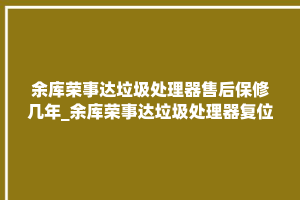 余库荣事达垃圾处理器售后保修几年_余库荣事达垃圾处理器复位开关在哪里 。处理器