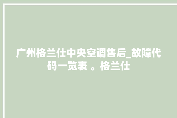 广州格兰仕中央空调售后_故障代码一览表 。格兰仕