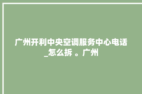 广州开利中央空调服务中心电话_怎么拆 。广州