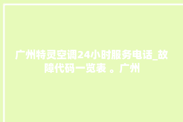 广州特灵空调24小时服务电话_故障代码一览表 。广州