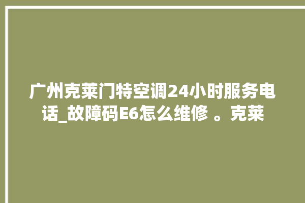 广州克莱门特空调24小时服务电话_故障码E6怎么维修 。克莱