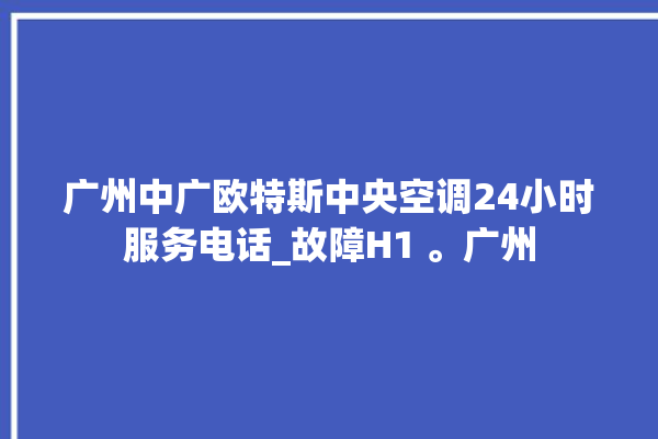 广州中广欧特斯中央空调24小时服务电话_故障H1 。广州