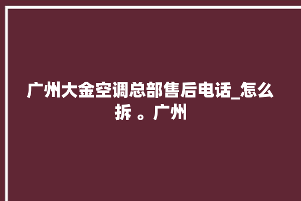 广州大金空调总部售后电话_怎么拆 。广州