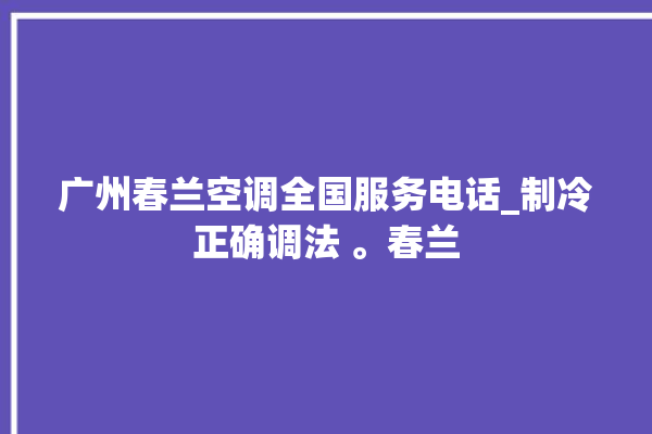 广州春兰空调全国服务电话_制冷正确调法 。春兰