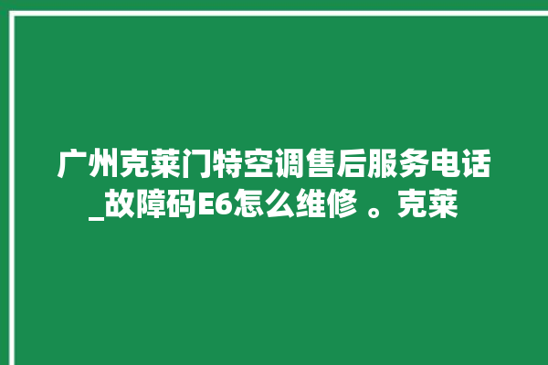 广州克莱门特空调售后服务电话_故障码E6怎么维修 。克莱