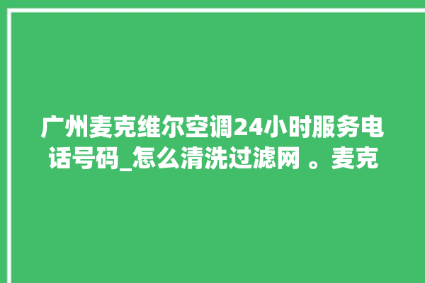 广州麦克维尔空调24小时服务电话号码_怎么清洗过滤网 。麦克