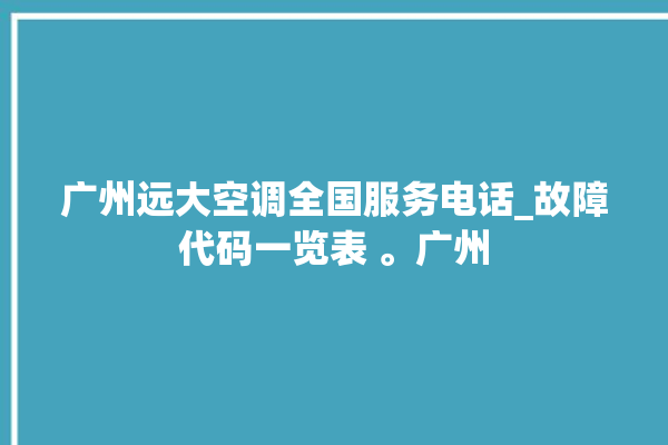 广州远大空调全国服务电话_故障代码一览表 。广州