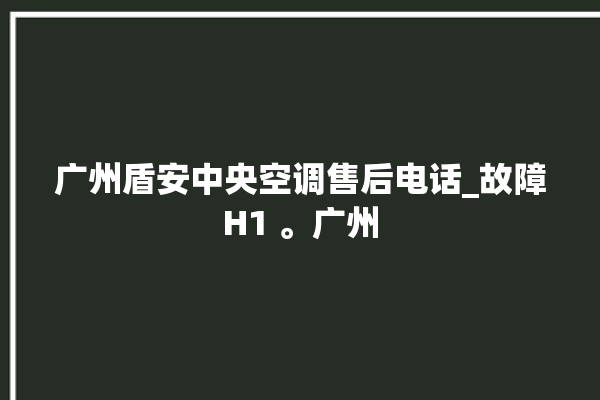 广州盾安中央空调售后电话_故障H1 。广州