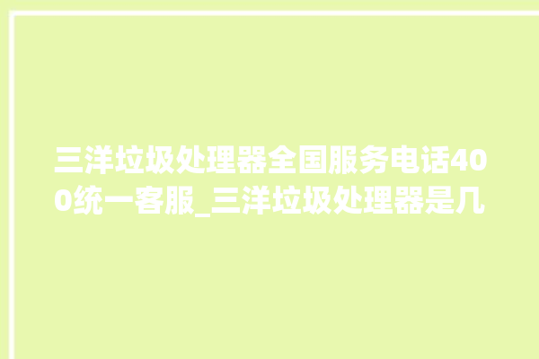 三洋垃圾处理器全国服务电话400统一客服_三洋垃圾处理器是几线品牌 。处理器