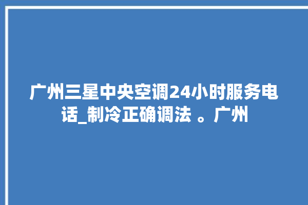 广州三星中央空调24小时服务电话_制冷正确调法 。广州