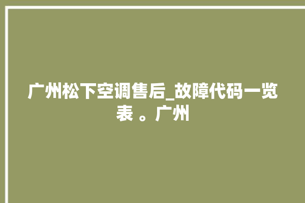 广州松下空调售后_故障代码一览表 。广州