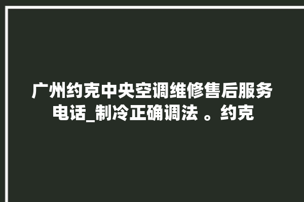 广州约克中央空调维修售后服务电话_制冷正确调法 。约克