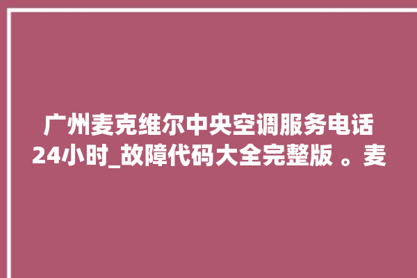 广州麦克维尔中央空调服务电话24小时_故障代码大全完整版 。麦克