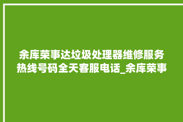 余库荣事达垃圾处理器维修服务热线号码全天客服电话_余库荣事达垃圾处理器价格是多少钱 。处理器