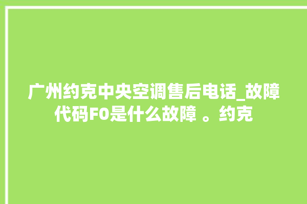 广州约克中央空调售后电话_故障代码F0是什么故障 。约克