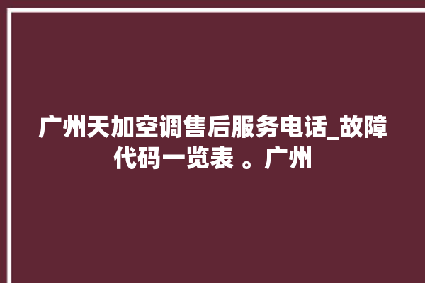 广州天加空调售后服务电话_故障代码一览表 。广州