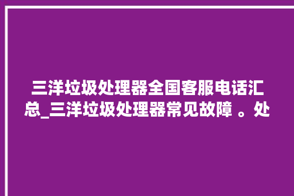 三洋垃圾处理器全国客服电话汇总_三洋垃圾处理器常见故障 。处理器