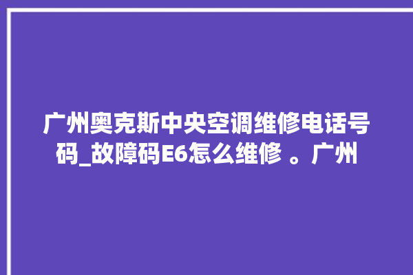 广州奥克斯中央空调维修电话号码_故障码E6怎么维修 。广州