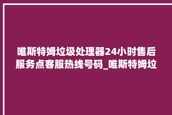 唯斯特姆垃圾处理器24小时售后服务点客服热线号码_唯斯特姆垃圾处理器常见故障 。斯特