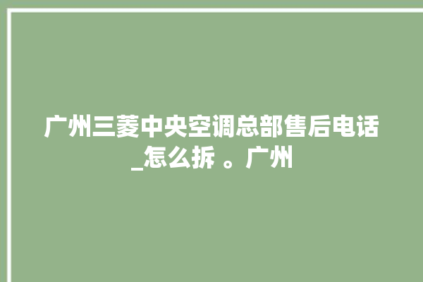 广州三菱中央空调总部售后电话_怎么拆 。广州