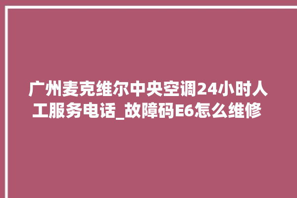 广州麦克维尔中央空调24小时人工服务电话_故障码E6怎么维修 。麦克