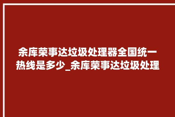 余库荣事达垃圾处理器全国统一热线是多少_余库荣事达垃圾处理器忽然不转了 。处理器