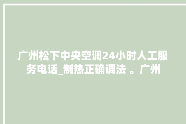 广州松下中央空调24小时人工服务电话_制热正确调法 。广州