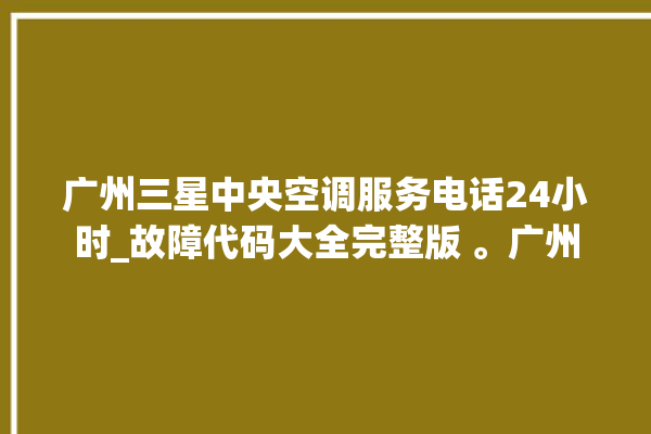 广州三星中央空调服务电话24小时_故障代码大全完整版 。广州