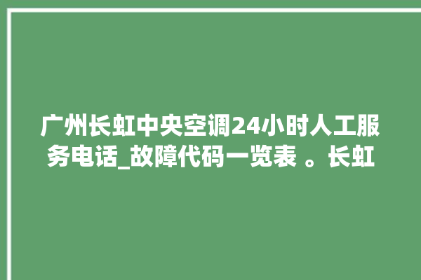 广州长虹中央空调24小时人工服务电话_故障代码一览表 。长虹