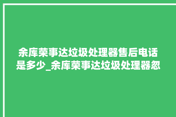 余库荣事达垃圾处理器售后电话是多少_余库荣事达垃圾处理器忽然不转了 。处理器