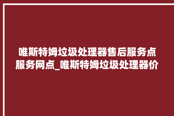 唯斯特姆垃圾处理器售后服务点服务网点_唯斯特姆垃圾处理器价格是多少钱 。斯特