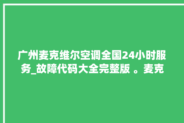 广州麦克维尔空调全国24小时服务_故障代码大全完整版 。麦克