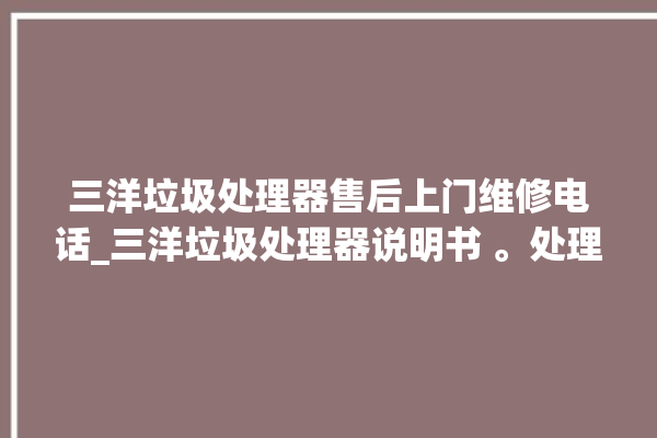 三洋垃圾处理器售后上门维修电话_三洋垃圾处理器说明书 。处理器