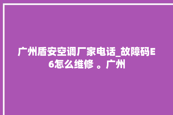 广州盾安空调厂家电话_故障码E6怎么维修 。广州