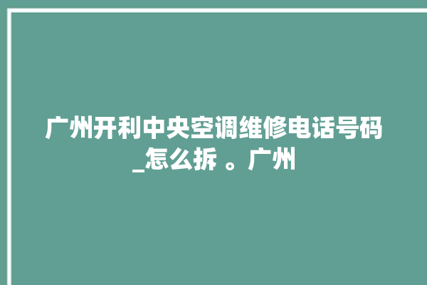 广州开利中央空调维修电话号码_怎么拆 。广州