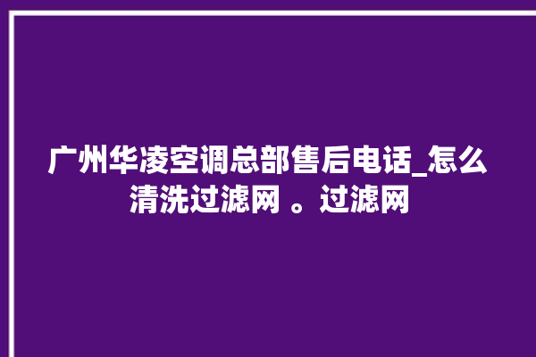 广州华凌空调总部售后电话_怎么清洗过滤网 。过滤网