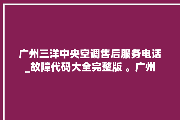 广州三洋中央空调售后服务电话_故障代码大全完整版 。广州