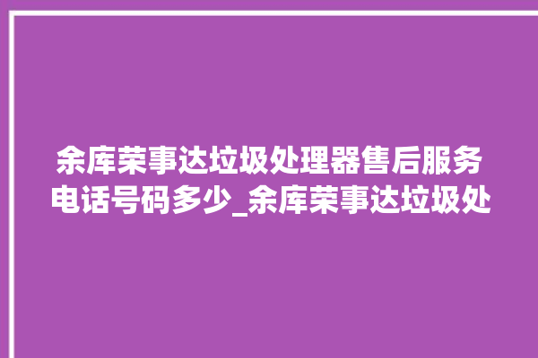 余库荣事达垃圾处理器售后服务电话号码多少_余库荣事达垃圾处理器自动进水功能 。处理器